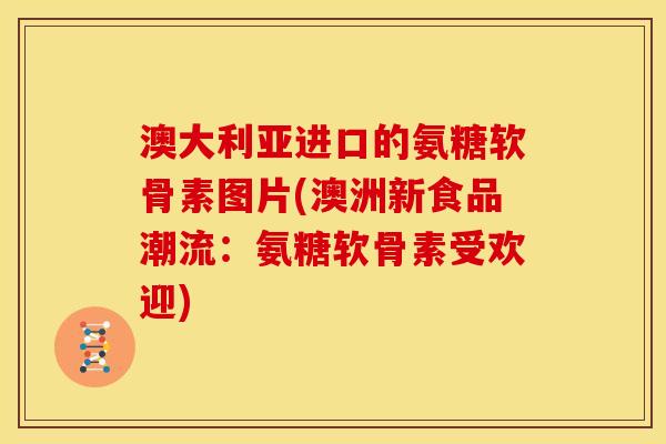 澳大利亚进口的氨糖软骨素图片(澳洲新食品潮流：氨糖软骨素受欢迎)