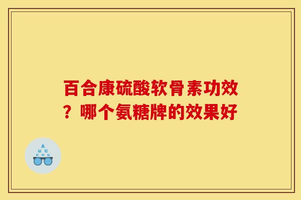 百合康硫酸软骨素功效?哪个氨糖牌的效果好 百合康硫酸软骨素功效?哪个氨糖牌的效果好