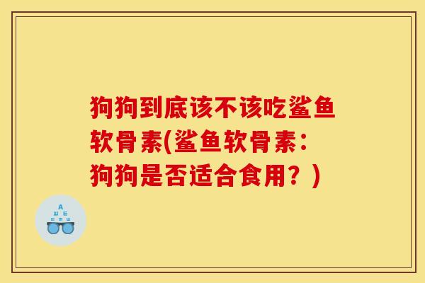 狗狗到底该不该吃鲨鱼软骨素(鲨鱼软骨素：狗狗是否适合食用？)