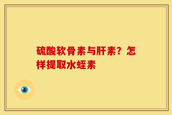 硫酸软骨素与肝素？怎样提取水蛭素