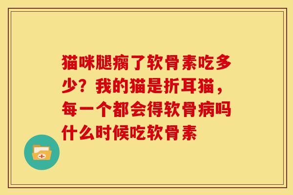 猫咪腿瘸了软骨素吃多少？我的猫是折耳猫，每一个都会得软骨病吗什么时候吃软骨素