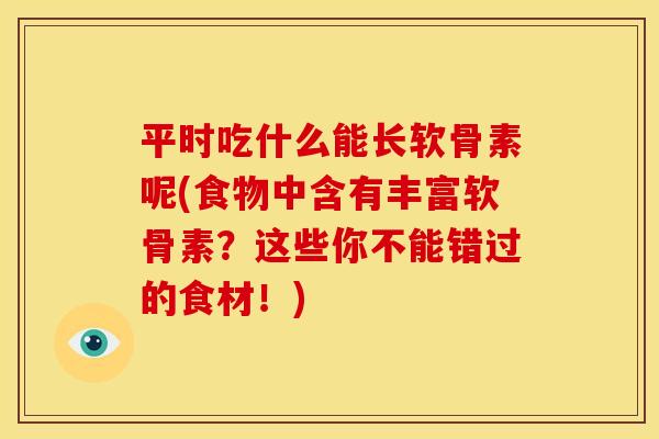 平时吃什么能长软骨素呢(食物中含有丰富软骨素？这些你不能错过的食材！)