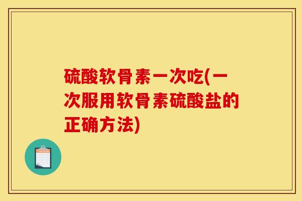 硫酸软骨素一次吃(一次服用软骨素硫酸盐的正确方法)