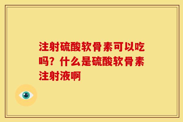 注射硫酸软骨素可以吃吗？什么是硫酸软骨素注射液啊