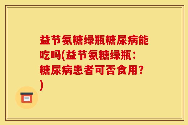 益节氨糖绿瓶糖尿病能吃吗(益节氨糖绿瓶：糖尿病患者可否食用？)