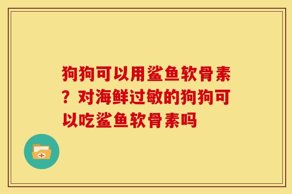狗狗可以用鲨鱼软骨素？对海鲜过敏的狗狗可以吃鲨鱼软骨素吗