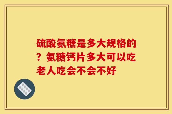 硫酸氨糖是多大规格的?氨糖钙片多大可以吃老人吃会不会不好 硫酸氨糖是多大规格的?氨糖钙片多大可以吃老人吃会不会不好
