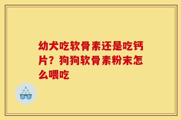 幼犬吃软骨素还是吃钙片？狗狗软骨素粉末怎么喂吃