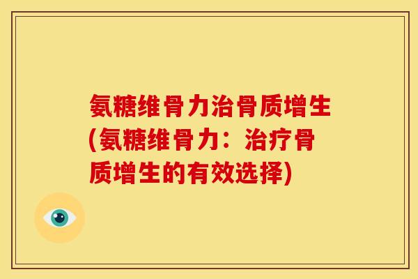 氨糖维骨力治骨质增生(氨糖维骨力：治疗骨质增生的有效选择)