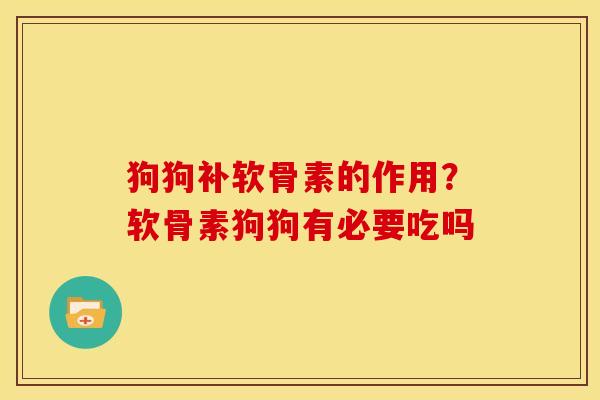 狗狗补软骨素的作用？软骨素狗狗有必要吃吗