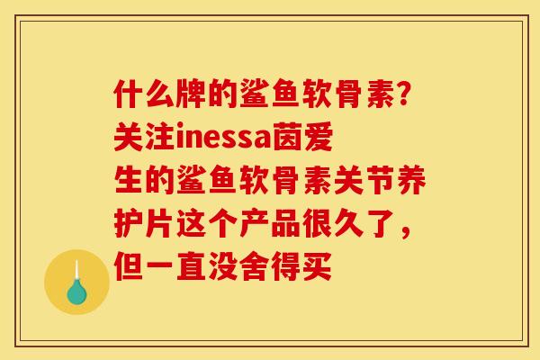 什么牌的鲨鱼软骨素？关注inessa茵爱生的鲨鱼软骨素关节养护片这个产品很久了，但一直没舍得买