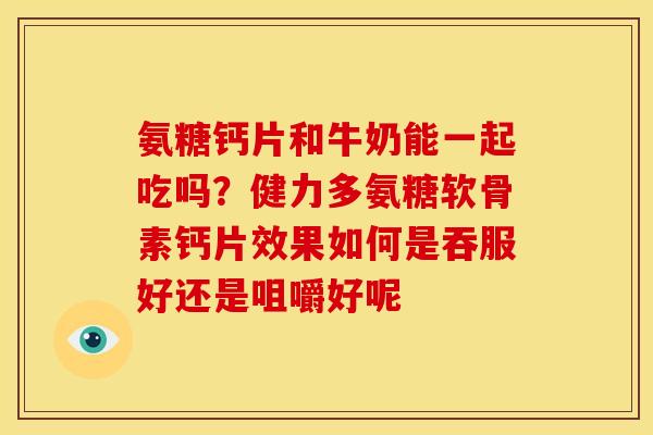 氨糖钙片和牛奶能一起吃吗？健力多氨糖软骨素钙片效果如何是吞服好还是咀嚼好呢