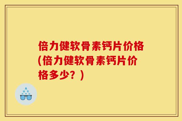 倍力健软骨素钙片价格(倍力健软骨素钙片价格多少？)