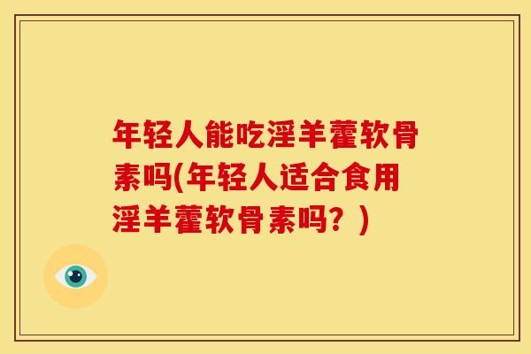 年轻人能吃淫羊藿软骨素吗(年轻人适合食用淫羊藿软骨素吗？)