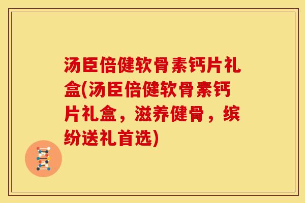 汤臣倍健软骨素钙片礼盒(汤臣倍健软骨素钙片礼盒，滋养健骨，缤纷送礼首选)