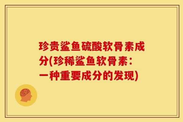 珍贵鲨鱼硫酸软骨素成分(珍稀鲨鱼软骨素：一种重要成分的发现)