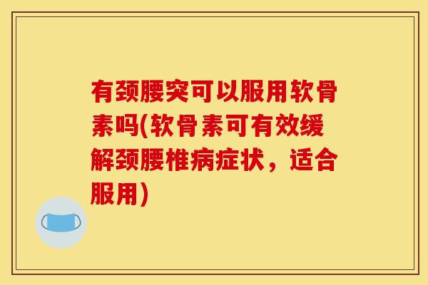 有颈腰突可以服用软骨素吗(软骨素可有效缓解颈腰椎病症状，适合服用)