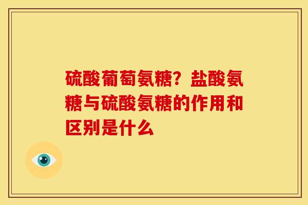 硫酸葡萄氨糖？盐酸氨糖与硫酸氨糖的作用和区别是什么