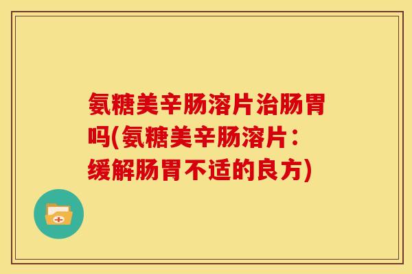 氨糖美辛肠溶片治肠胃吗(氨糖美辛肠溶片：缓解肠胃不适的良方)