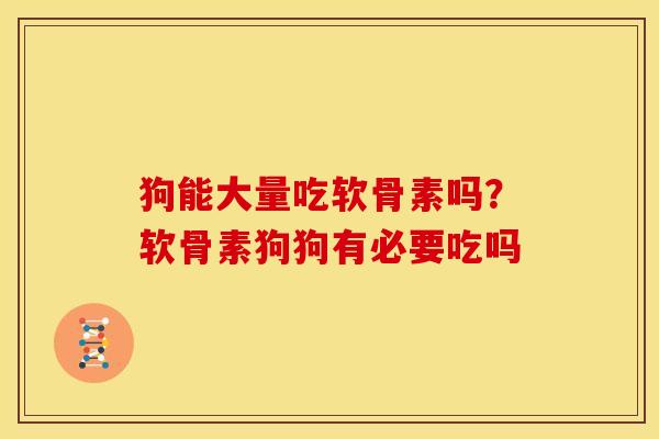 狗能大量吃软骨素吗？软骨素狗狗有必要吃吗