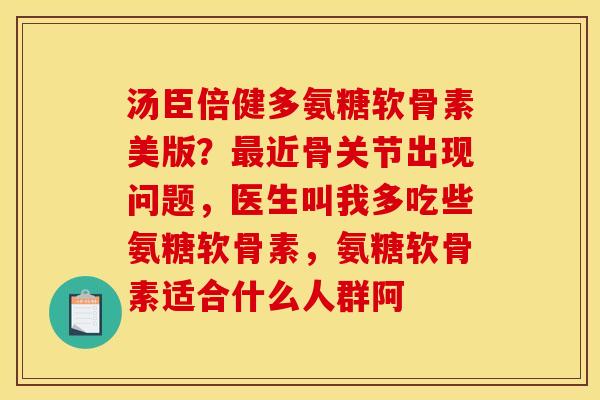 汤臣倍健多氨糖软骨素美版？最近骨关节出现问题，医生叫我多吃些氨糖软骨素，氨糖软骨素适合什么人群阿