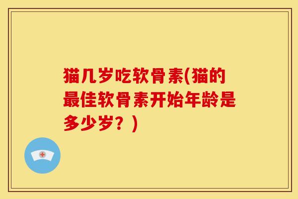 猫几岁吃软骨素(猫的最佳软骨素开始年龄是多少岁？)