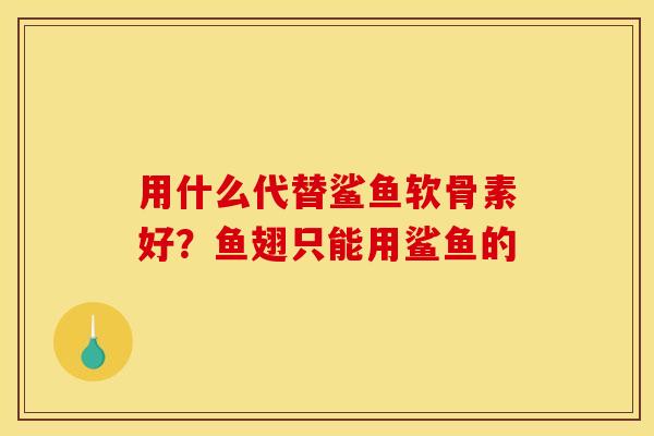 用什么代替鲨鱼软骨素好?鱼翅只能用鲨鱼的 用什么代替鲨鱼软骨素好?鱼翅只能用鲨鱼的