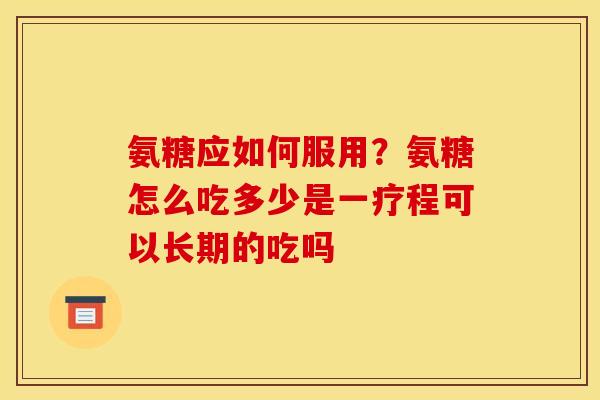 氨糖应如何服用？氨糖怎么吃多少是一疗程可以长期的吃吗