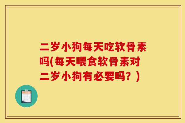 二岁小狗每天吃软骨素吗(每天喂食软骨素对二岁小狗有必要吗？)