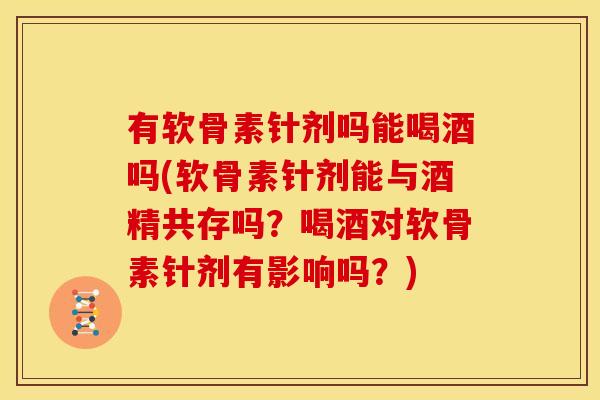 有软骨素针剂吗能喝酒吗(软骨素针剂能与酒精共存吗？喝酒对软骨素针剂有影响吗？)