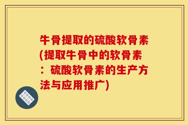 牛骨提取的硫酸软骨素(提取牛骨中的软骨素：硫酸软骨素的生产方法与应用推广)