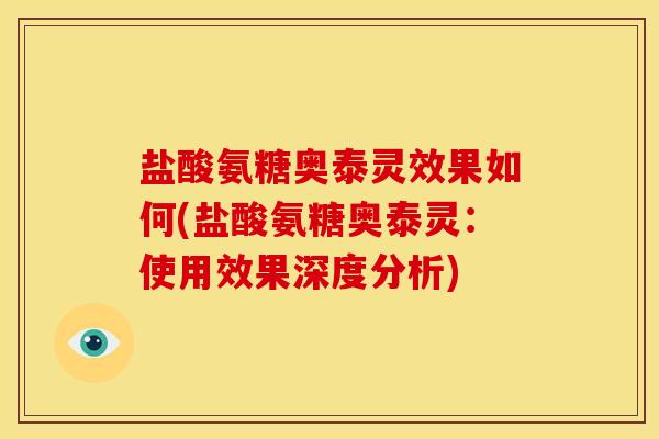 盐酸氨糖奥泰灵效果如何(盐酸氨糖奥泰灵：使用效果深度分析)