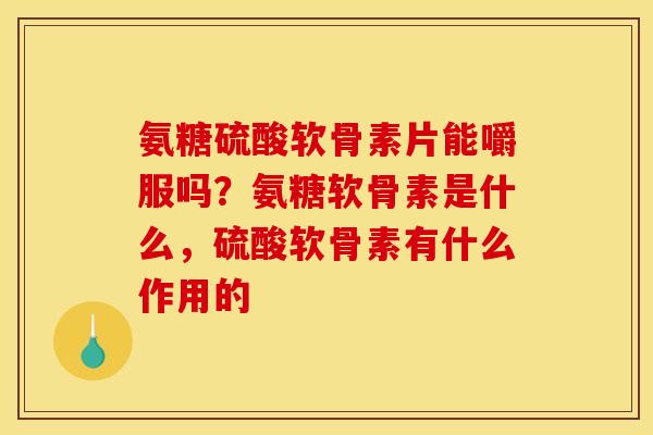 氨糖硫酸软骨素片能嚼服吗？氨糖软骨素是什么，硫酸软骨素有什么作用的
