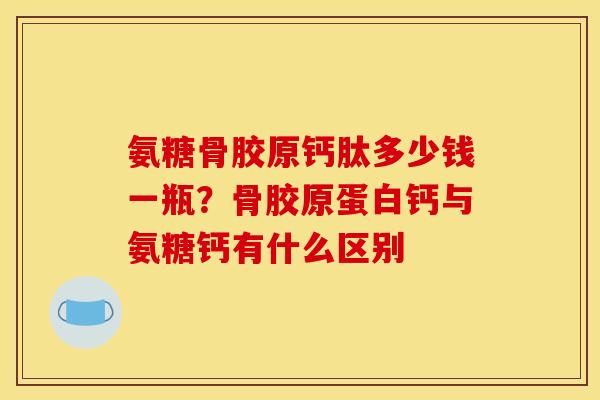 氨糖骨胶原钙肽多少钱一瓶？骨胶原蛋白钙与氨糖钙有什么区别