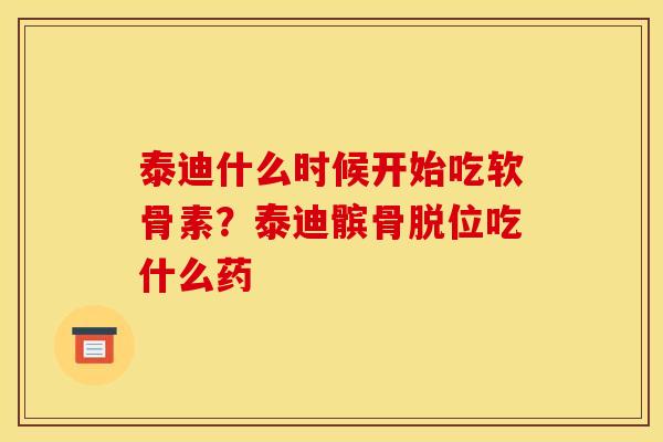 泰迪什么时候开始吃软骨素？泰迪髌骨脱位吃什么药