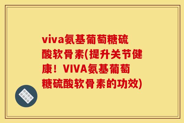 viva氨基葡萄糖硫酸软骨素(提升关节健康！VIVA氨基葡萄糖硫酸软骨素的功效)