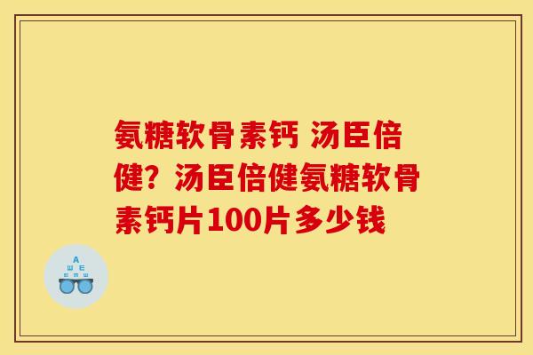 氨糖软骨素钙 汤臣倍健?汤臣倍健氨糖软骨素钙片100片多少钱 氨糖软骨素钙 汤臣倍健?汤臣倍健氨糖软骨素钙片100片多少钱
