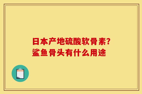 日本产地硫酸软骨素？鲨鱼骨头有什么用途