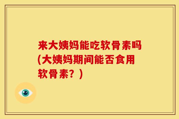 来大姨妈能吃软骨素吗(大姨妈期间能否食用软骨素？)