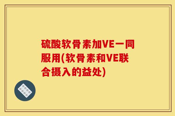 硫酸软骨素加VE一同服用(软骨素和VE联合摄入的益处)