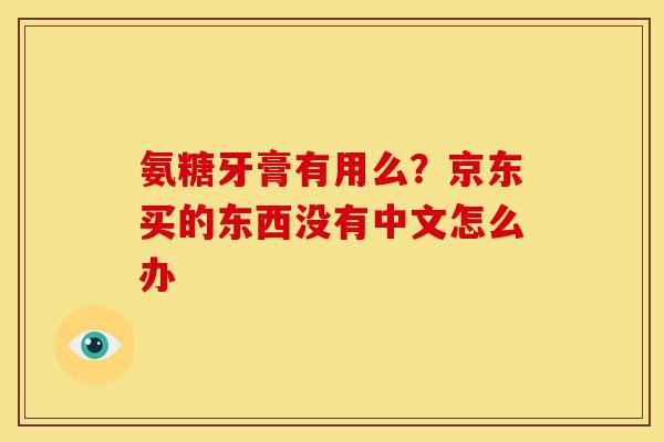 氨糖牙膏有用么?京东买的东西没有中文怎么办 氨糖牙膏有用么?京东买的东西没有中文怎么办