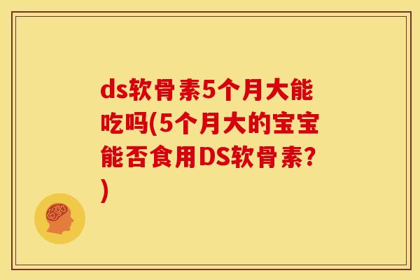 ds软骨素5个月大能吃吗(5个月大的宝宝能否食用DS软骨素？)