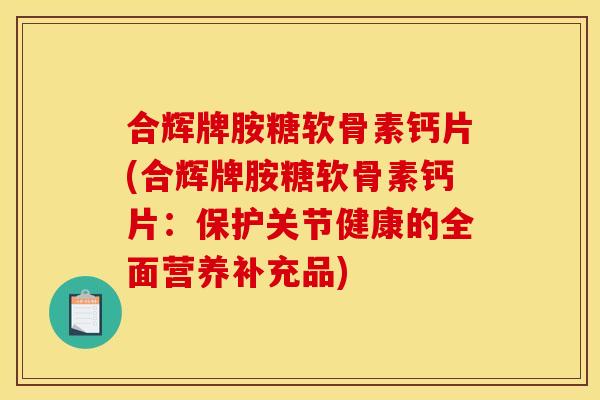 合辉牌胺糖软骨素钙片(合辉牌胺糖软骨素钙片：保护关节健康的全面营养补充品)