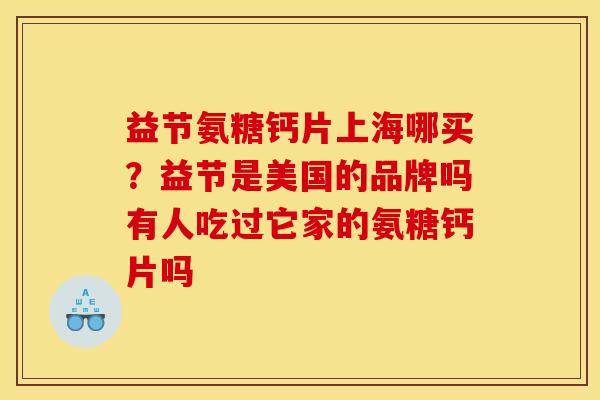 益节氨糖钙片上海哪买?益节是美国的品牌吗有人吃过它家的氨糖钙片吗 益节氨糖钙片上海哪买?益节是美国的品牌吗有人吃过它家的氨糖钙片吗