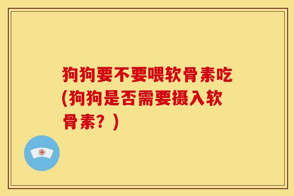 狗狗要不要喂软骨素吃(狗狗是否需要摄入软骨素？)