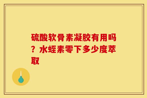 硫酸软骨素凝胶有用吗？水蛭素零下多少度萃取