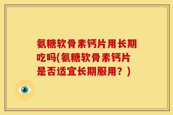 氨糖软骨素钙片用长期吃吗(氨糖软骨素钙片是否适宜长期服用？)