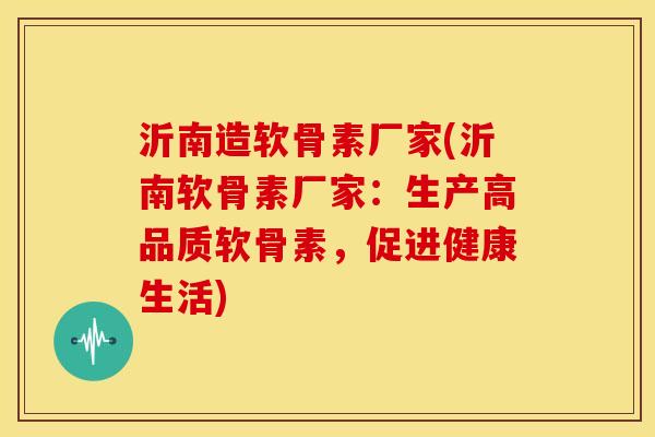 沂南造软骨素厂家(沂南软骨素厂家：生产高品质软骨素，促进健康生活)