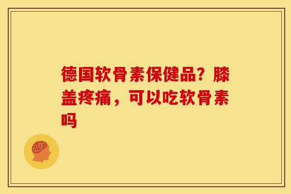 德国软骨素保健品？膝盖疼痛，可以吃软骨素吗
