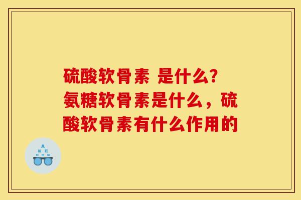 硫酸软骨素 是什么？氨糖软骨素是什么，硫酸软骨素有什么作用的